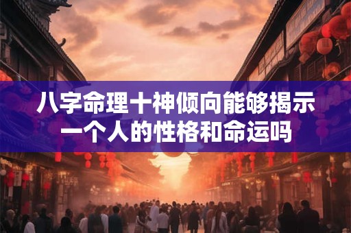八字命理十神倾向能够揭示一个人的性格和命运吗
