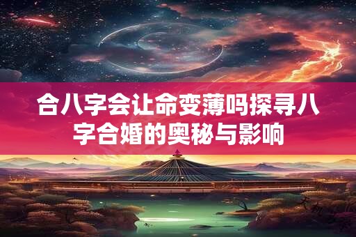 合八字会让命变薄吗探寻八字合婚的奥秘与影响