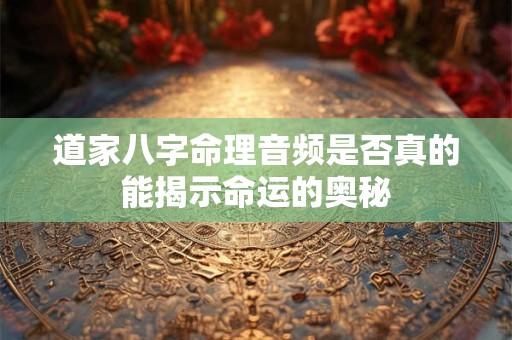 道家八字命理音频是否真的能揭示命运的奥秘