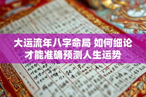 大运流年八字命局 如何细论才能准确预测人生运势