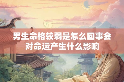 男生命格较弱是怎么回事会对命运产生什么影响 男生命格较弱是怎么回事会对命运产生什么影响
