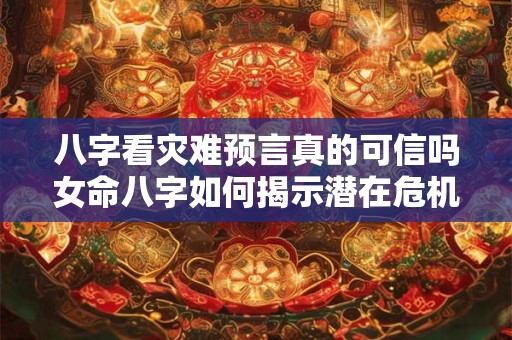 八字看灾难预言真的可信吗女命八字如何揭示潜在危机