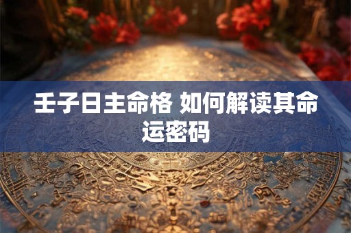 壬子日主命格 如何解读其命运密码