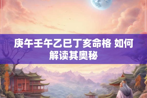 庚午壬午乙巳丁亥命格 如何解读其奥秘 庚午壬午乙巳丁亥命格 如何解读其奥秘