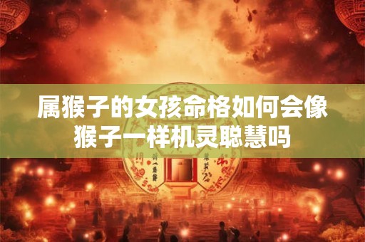 属猴子的女孩命格如何会像猴子一样机灵聪慧吗