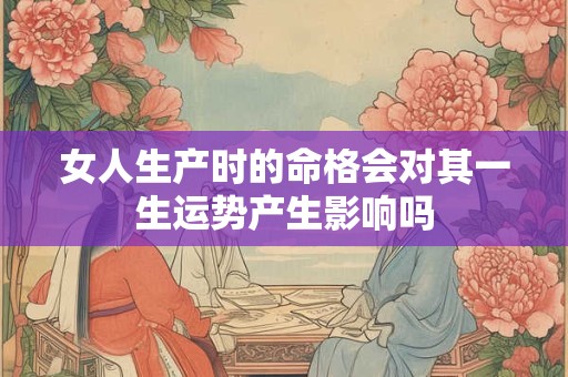 女人生产时的命格会对其一生运势产生影响吗