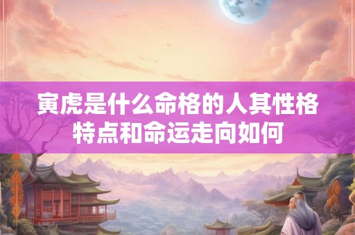 寅虎是什么命格的人其性格特点和命运走向如何