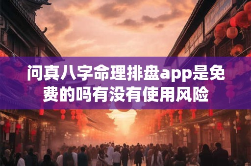 问真八字命理排盘app是免费的吗有没有使用风险