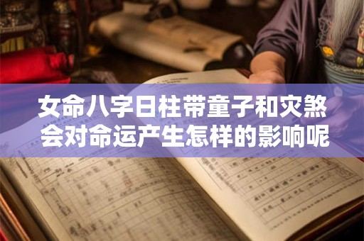 女命八字日柱带童子和灾煞 会对命运产生怎样的影响呢