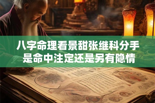 八字命理看景甜张继科分手 是命中注定还是另有隐情