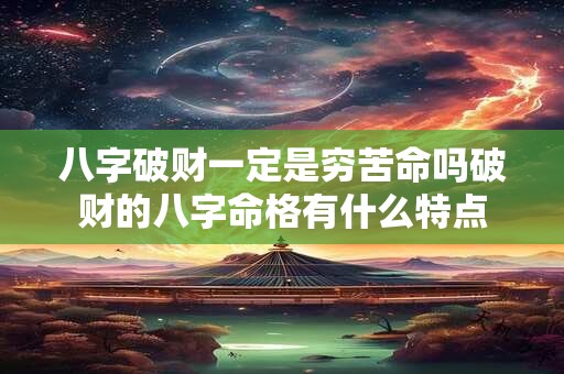 八字破财一定是穷苦命吗破财的八字命格有什么特点