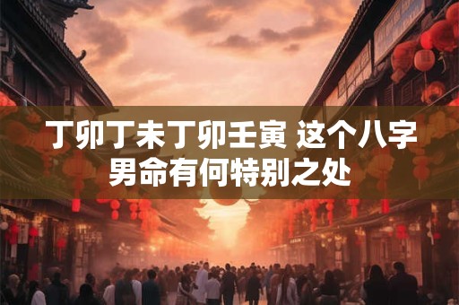 丁卯丁未丁卯壬寅 这个八字男命有何特别之处