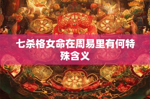 七杀格女命在周易里有何特殊含义