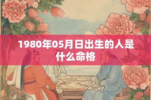 1980年05月日出生的人是什么命格