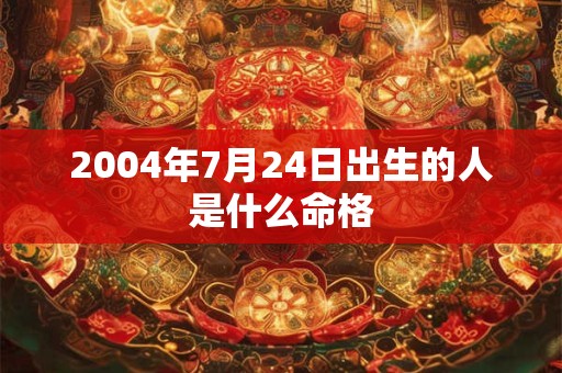 2004年7月24日出生的人是什么命格