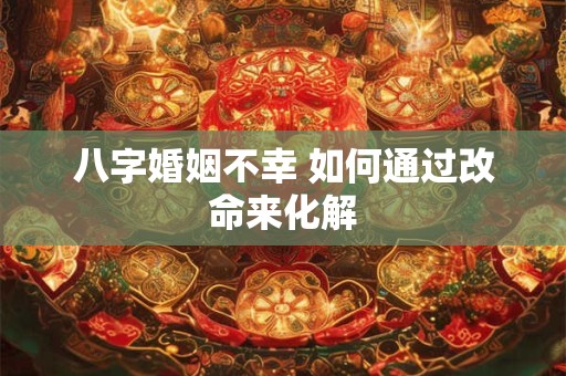 八字婚姻不幸 如何通过改命来化解