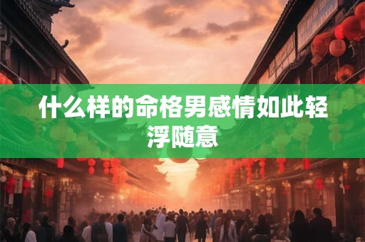 什么样的命格男感情如此轻浮随意