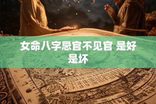 女命八字忌官不见官 是好是坏