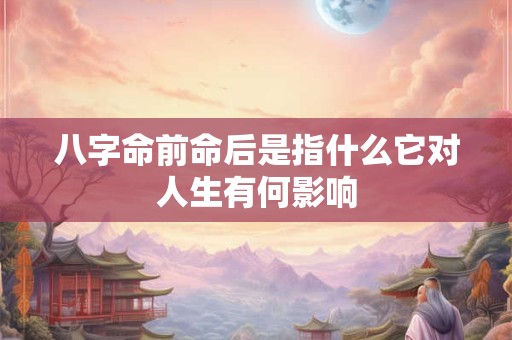 八字命前命后是指什么它对人生有何影响
