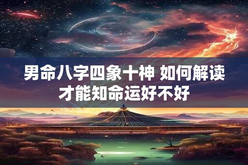 男命八字四象十神 如何解读才能知命运好不好