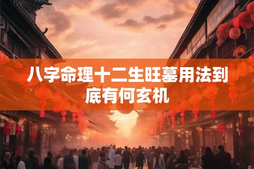 八字命理十二生旺墓用法到底有何玄机