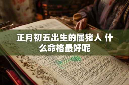 正月初五出生的属猪人 什么命格最好呢