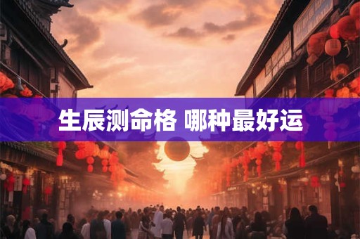 生辰测命格 哪种最好运 生辰测命格 哪种最好运