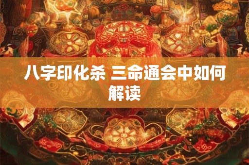 八字印化杀 三命通会中如何解读
