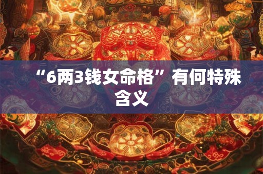“6两3钱女命格”有何特殊含义