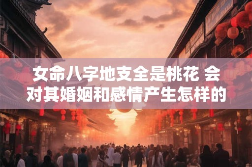 女命八字地支全是桃花 会对其婚姻和感情产生怎样的影响呢