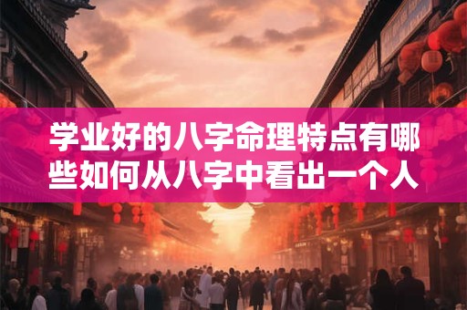 学业好的八字命理特点有哪些如何从八字中看出一个人是否学业有成