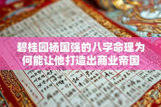 碧桂园杨国强的八字命理为何能让他打造出商业帝国