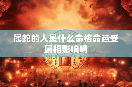 属蛇的人是什么命格命运受属相影响吗