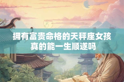 拥有富贵命格的天秤座女孩 真的能一生顺遂吗
