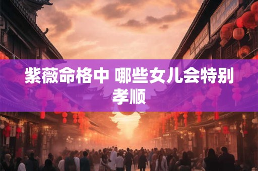 紫薇命格中 哪些女儿会特别孝顺