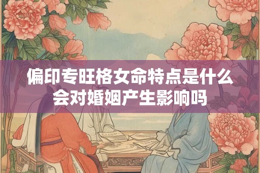 偏印专旺格女命特点是什么会对婚姻产生影响吗