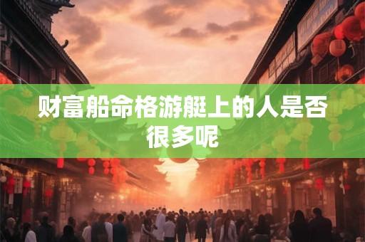 财富船命格游艇上的人是否很多呢