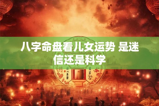 八字命盘看儿女运势 是迷信还是科学