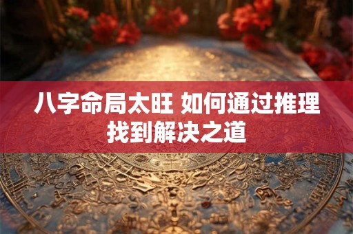 八字命局太旺 如何通过推理找到解决之道