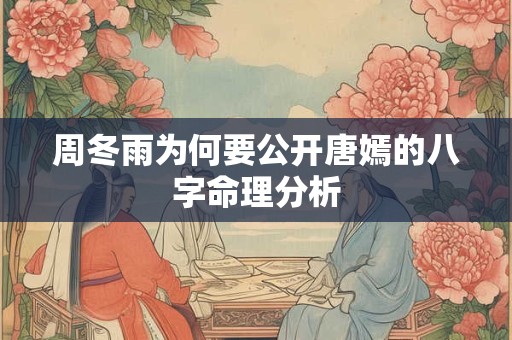 周冬雨为何要公开唐嫣的八字命理分析