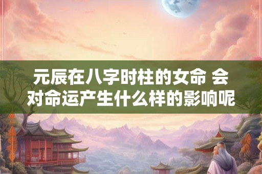 元辰在八字时柱的女命 会对命运产生什么样的影响呢