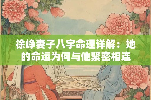 徐峥妻子八字命理详解：她的命运为何与他紧密相连