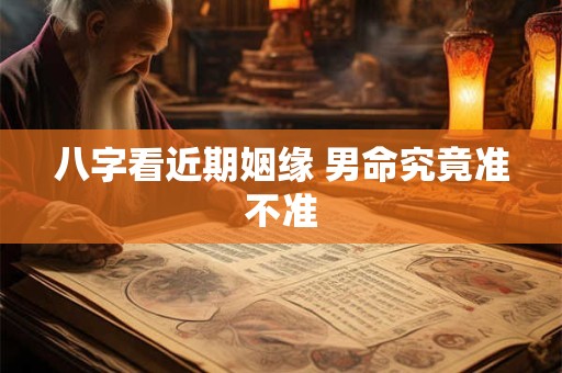 八字看近期姻缘 男命究竟准不准 八字看近期姻缘 男命究竟准不准