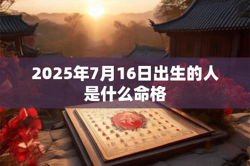 2025年7月16日出生的人是什么命格