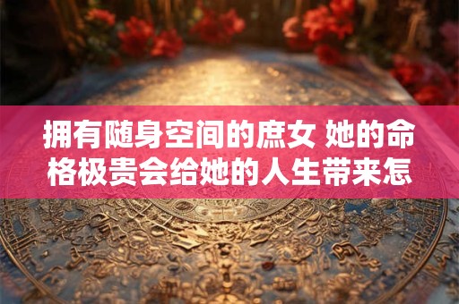 拥有随身空间的庶女 她的命格极贵会给她的人生带来怎样的变化