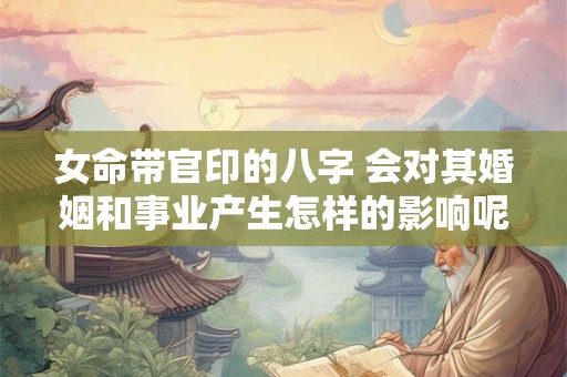 女命带官印的八字 会对其婚姻和事业产生怎样的影响呢