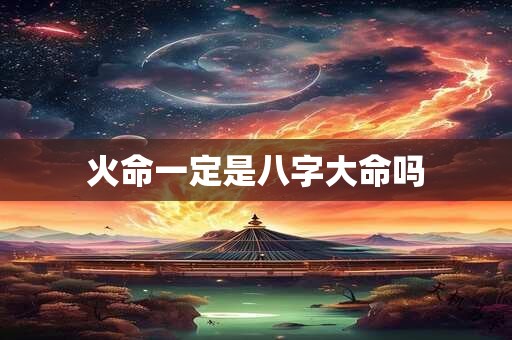 火命一定是八字大命吗