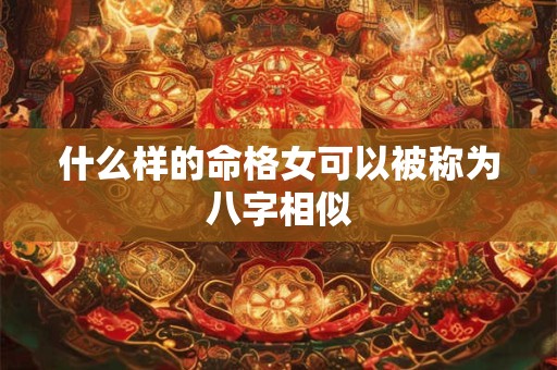 什么样的命格女可以被称为八字相似