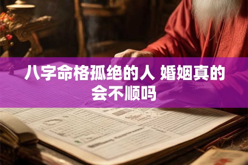 八字命格孤绝的人 婚姻真的会不顺吗