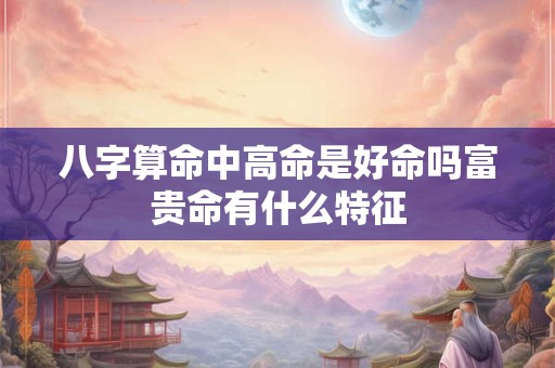 八字算命中高命是好命吗富贵命有什么特征